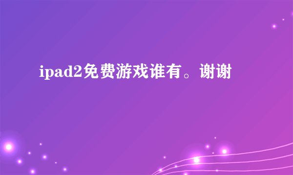 ipad2免费游戏谁有。谢谢