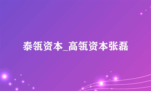 泰瓴资本_高瓴资本张磊