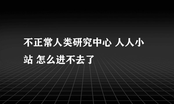不正常人类研究中心 人人小站 怎么进不去了