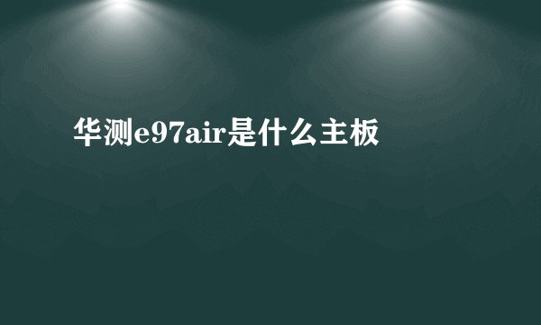 华测e97air是什么主板