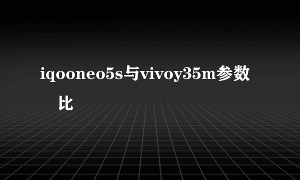 iqooneo5s与vivoy35m参数対比