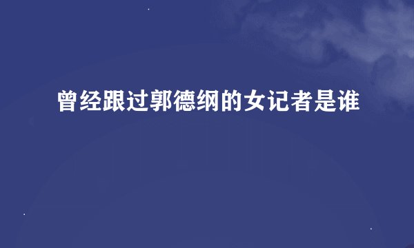 曾经跟过郭德纲的女记者是谁