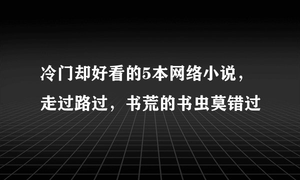 冷门却好看的5本网络小说，走过路过，书荒的书虫莫错过