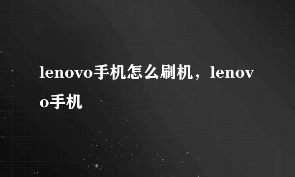 lenovo手机怎么刷机，lenovo手机
