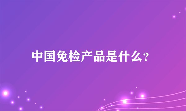 中国免检产品是什么？