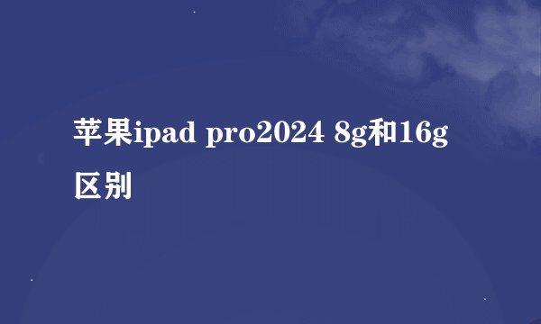 苹果ipad pro2024 8g和16g区别