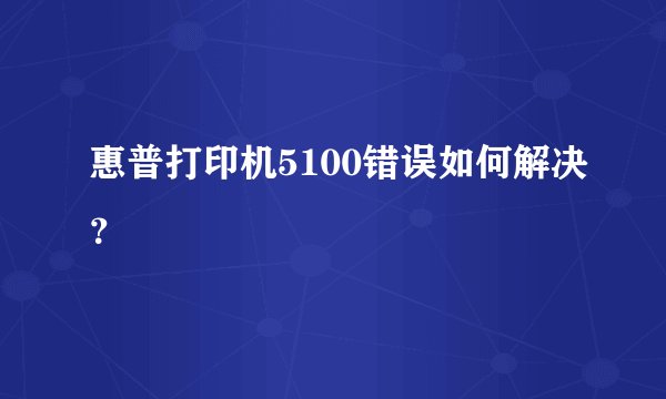 惠普打印机5100错误如何解决？