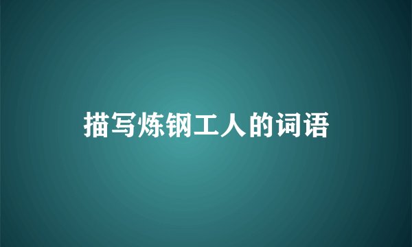 描写炼钢工人的词语