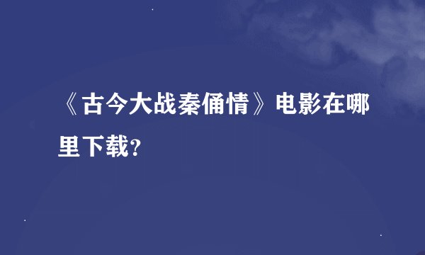 《古今大战秦俑情》电影在哪里下载？