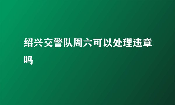 绍兴交警队周六可以处理违章吗