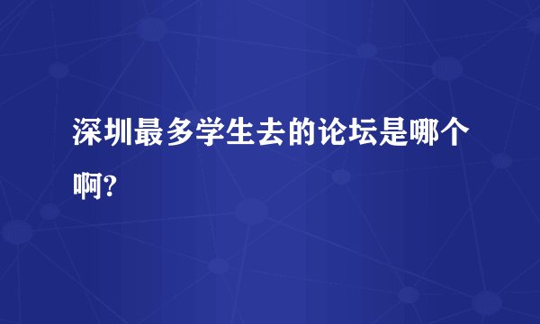 深圳最多学生去的论坛是哪个啊?