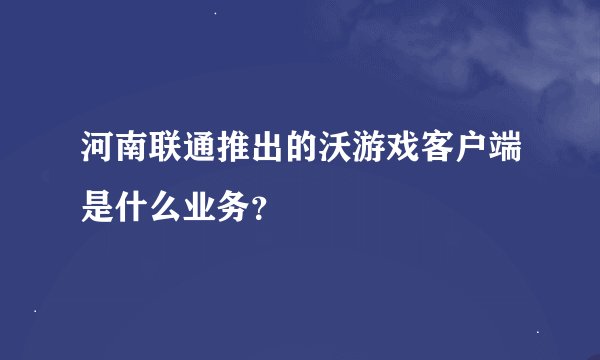 河南联通推出的沃游戏客户端是什么业务？