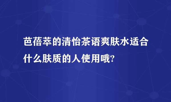 芭蓓萃的清怡茶语爽肤水适合什么肤质的人使用哦?