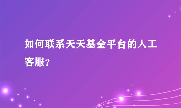 如何联系天天基金平台的人工客服？