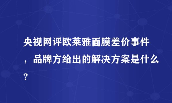 央视网评欧莱雅面膜差价事件，品牌方给出的解决方案是什么？