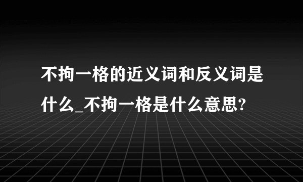 不拘一格的近义词和反义词是什么_不拘一格是什么意思?