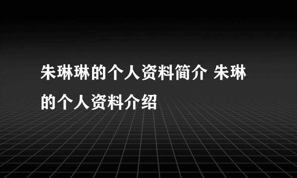 朱琳琳的个人资料简介 朱琳的个人资料介绍