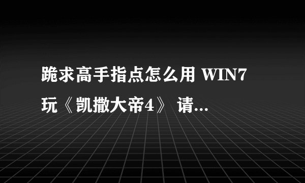 跪求高手指点怎么用 WIN7 玩《凯撒大帝4》 请不要说WIN7不支持 很多人都可以玩...我的一进去黑屏 然后就弹