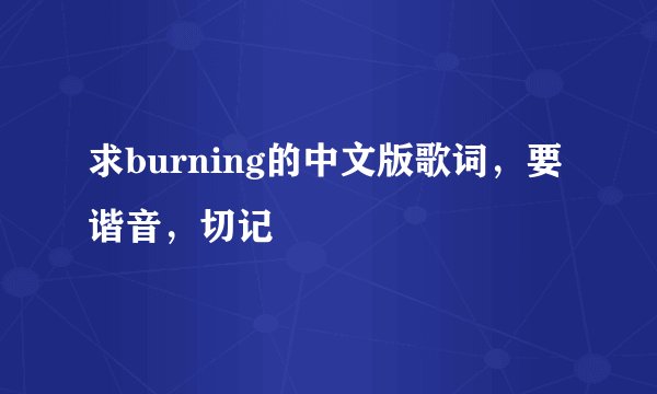 求burning的中文版歌词，要谐音，切记