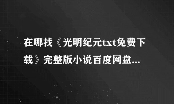 在哪找《光明纪元txt免费下载》完整版小说百度网盘下载链接