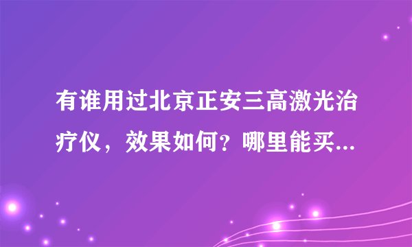 有谁用过北京正安三高激光治疗仪，效果如何？哪里能买到正品！最好是武汉能买到！
