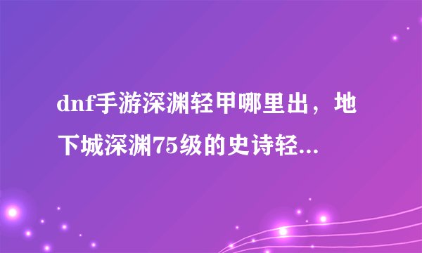 dnf手游深渊轻甲哪里出，地下城深渊75级的史诗轻甲套装哪个图爆率高