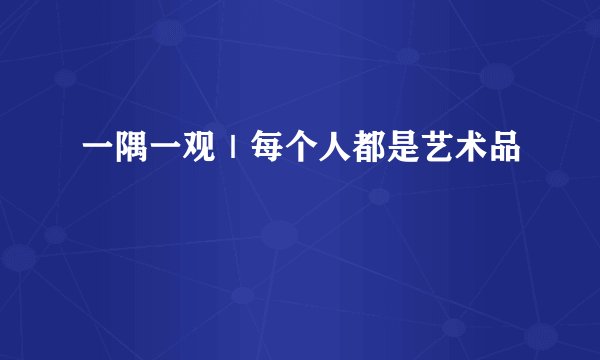 一隅一观｜每个人都是艺术品