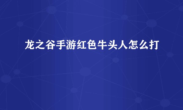 龙之谷手游红色牛头人怎么打