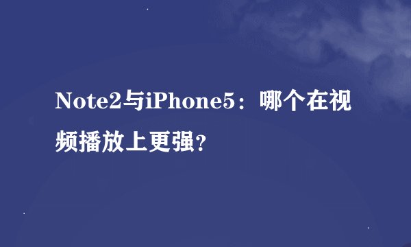 Note2与iPhone5：哪个在视频播放上更强？