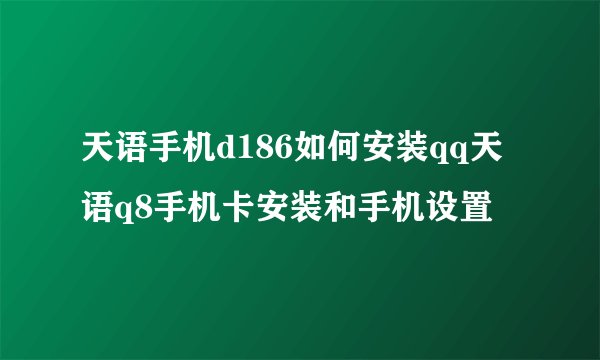 天语手机d186如何安装qq天语q8手机卡安装和手机设置