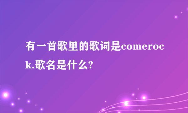 有一首歌里的歌词是comerock.歌名是什么?