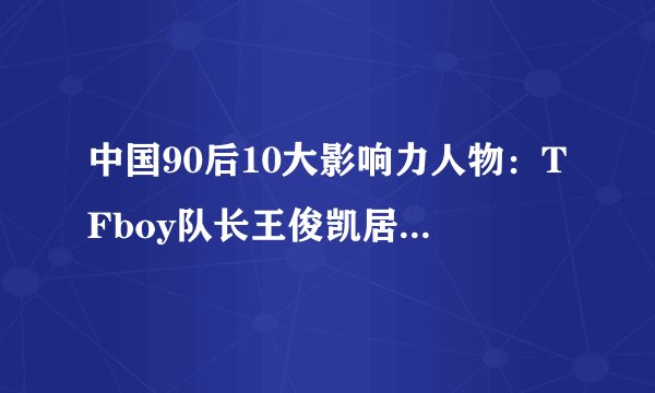 中国90后10大影响力人物：TFboy队长王俊凯居首，你都认识吗？