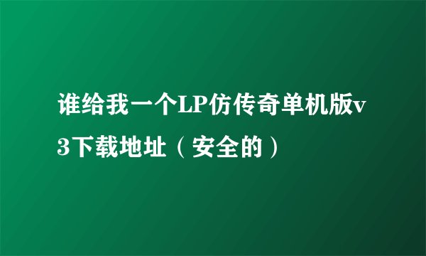 谁给我一个LP仿传奇单机版v3下载地址（安全的）