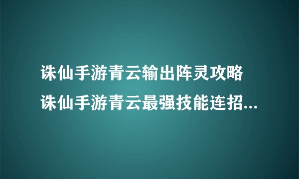 诛仙手游青云输出阵灵攻略 诛仙手游青云最强技能连招搭配推荐