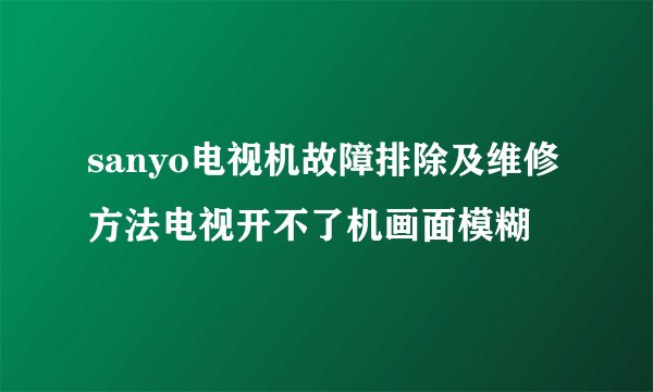 sanyo电视机故障排除及维修方法电视开不了机画面模糊