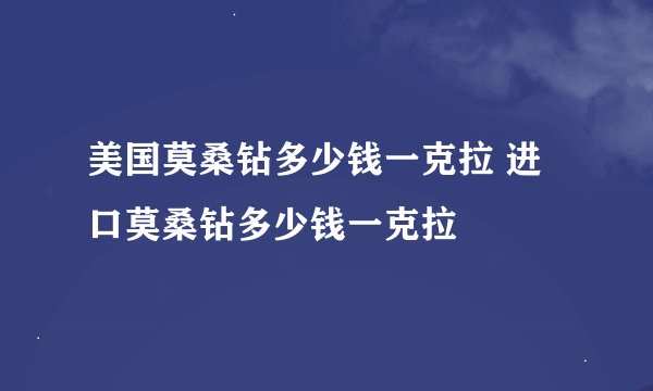 美国莫桑钻多少钱一克拉 进口莫桑钻多少钱一克拉