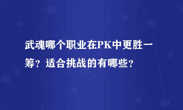 武魂哪个职业在PK中更胜一筹?适合挑战的有哪些?