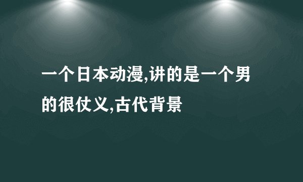 一个日本动漫,讲的是一个男的很仗义,古代背景