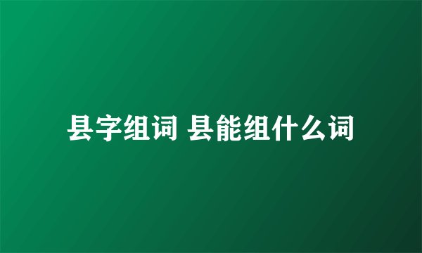 县字组词 县能组什么词