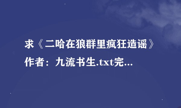 求《二哈在狼群里疯狂造谣》作者：九流书生.txt完整版百度网盘链接获取