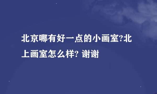 北京哪有好一点的小画室?北上画室怎么样? 谢谢
