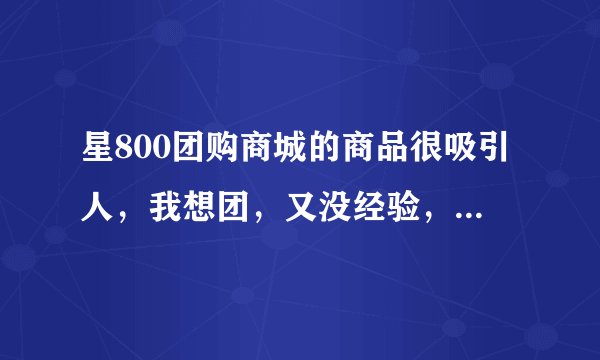 星800团购商城的商品很吸引人，我想团，又没经验，谁有经验说说好不？