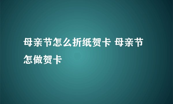 母亲节怎么折纸贺卡 母亲节怎做贺卡