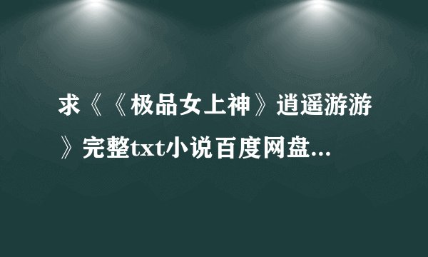 求《《极品女上神》逍遥游游》完整txt小说百度网盘下载链接