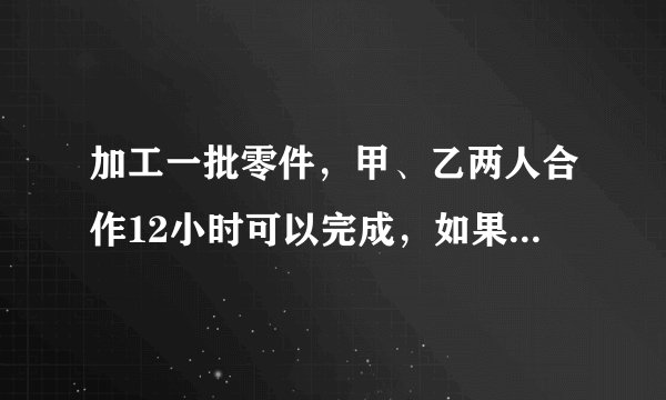 加工一批零件，甲、乙两人合作12小时可以完成，如果乙单独做需要20小时才能完成。现甲乙合作完成任务时，
