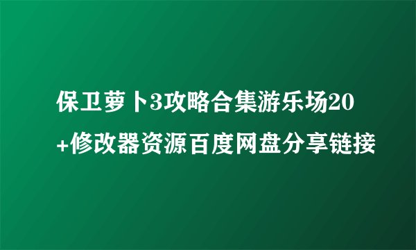保卫萝卜3攻略合集游乐场20+修改器资源百度网盘分享链接