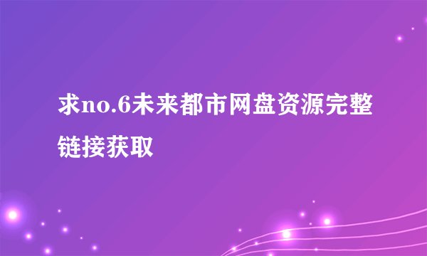 求no.6未来都市网盘资源完整链接获取
