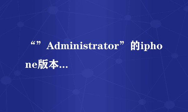 “”Administrator”的iphone版本6.1.3是什么意思