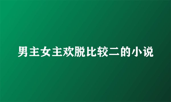 男主女主欢脱比较二的小说