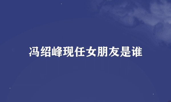 冯绍峰现任女朋友是谁